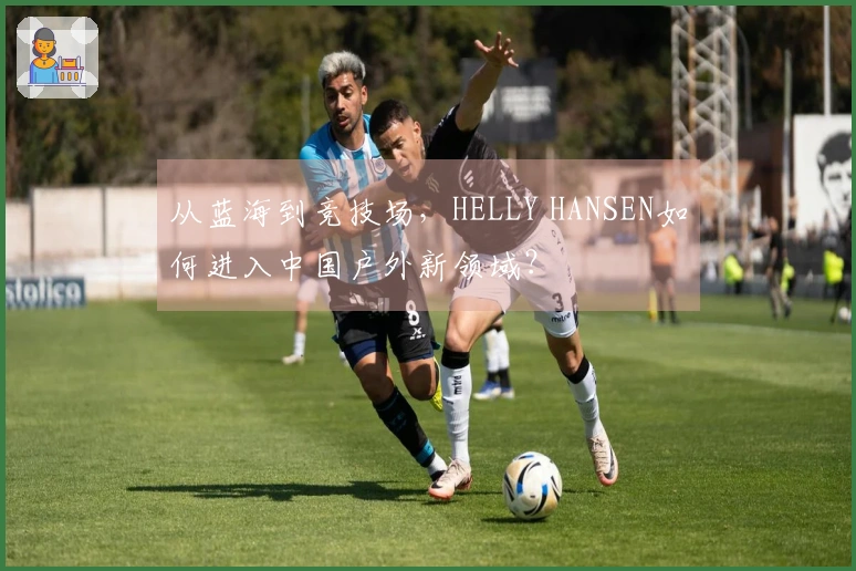 从蓝海到竞技场，HELLY HANSEN如何进入中国户外新领域？