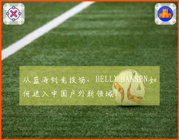 从蓝海到竞技场，HELLY HANSEN如何进入中国户外新领域？