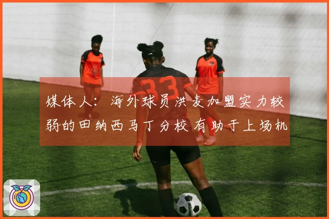 媒体人：海外球员洪麦加盟实力较弱的田纳西马丁分校 有助于上场机会